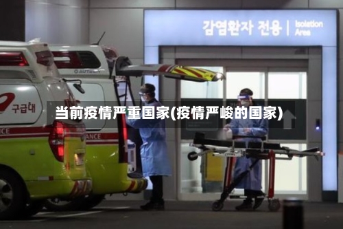 当前疫情严重国家(疫情严峻的国家)-第2张图片