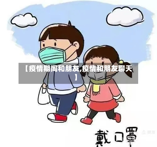 【疫情期间和朋友,疫情和朋友聊天】