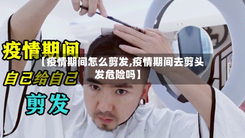 【疫情期间怎么剪发,疫情期间去剪头发危险吗】